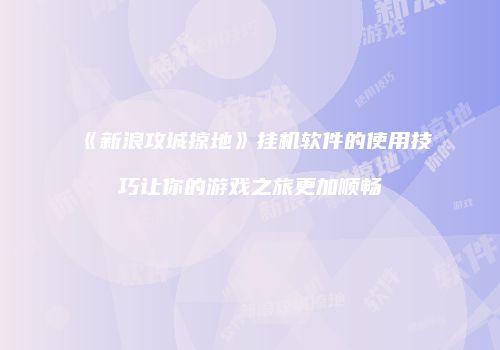 《新浪攻城掠地》挂机软件的使用技巧让你的游戏之旅更加顺畅
