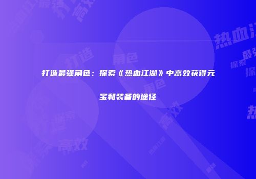 打造最强角色：探索《热血江湖》中高效获得元宝和装备的途径