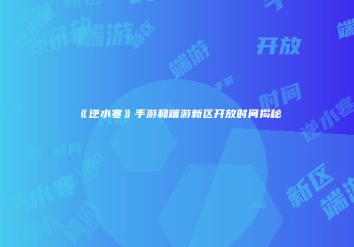 《逆水寒》手游和端游新区开放时间揭秘