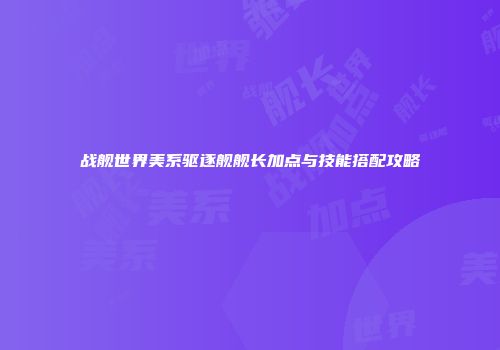 战舰世界美系驱逐舰舰长加点与技能搭配攻略