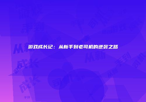 游戏成长记：从新手到老司机的逆袭之路