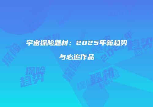 宇宙探险题材：2025年新趋势与必追作品