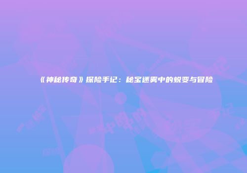 《神秘传奇》探险手记：秘宝迷雾中的蜕变与冒险