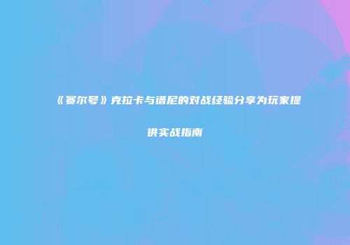 《赛尔号》克拉卡与谱尼的对战经验分享为玩家提供实战指南