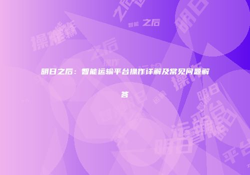 明日之后：智能运输平台操作详解及常见问题解答
