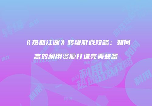 《热血江湖》转级游戏攻略：如何高效利用资源打造完美装备