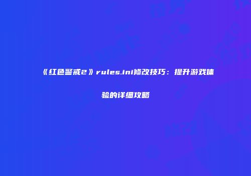 《红色警戒2》rules.ini修改技巧：提升游戏体验的详细攻略