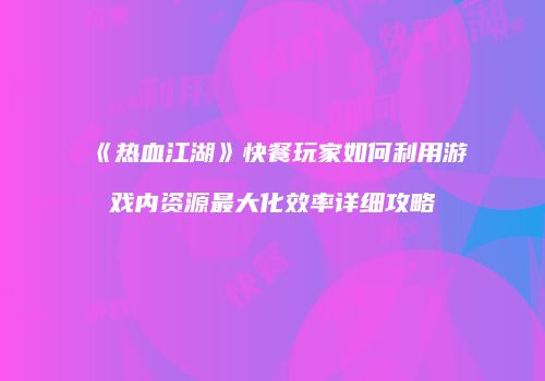 《热血江湖》快餐玩家如何利用游戏内资源最大化效率详细攻略