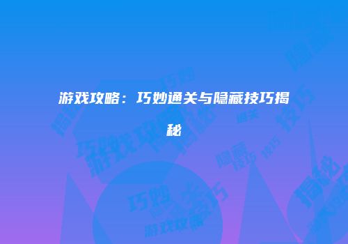 游戏攻略：巧妙通关与隐藏技巧揭秘