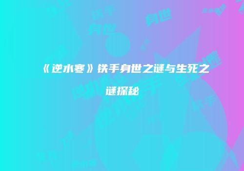 《逆水寒》铁手身世之谜与生死之谜探秘
