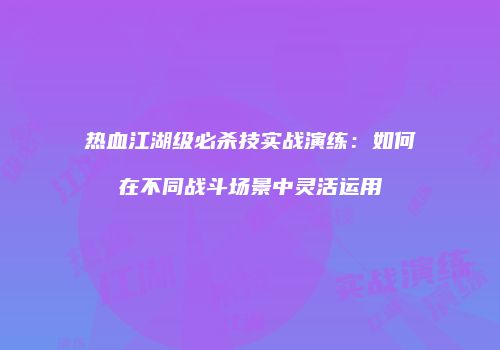 热血江湖级必杀技实战演练：如何在不同战斗场景中灵活运用