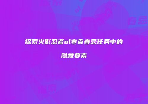 探索火影忍者ol寒食春忌任务中的隐藏要素
