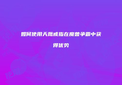 如何使用天鹰戒指在魔兽争霸中获得优势