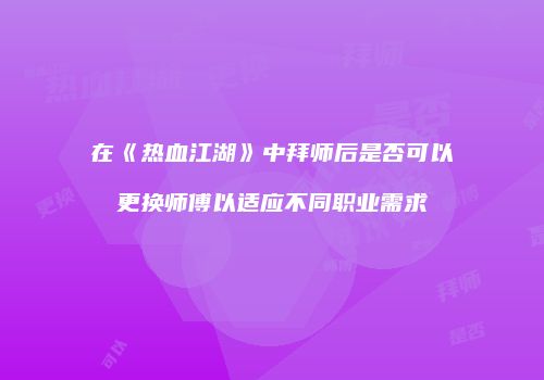 在《热血江湖》中拜师后是否可以更换师傅以适应不同职业需求