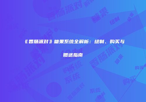 《香肠派对》糖果系统全解析：绘制、购买与赠送指南