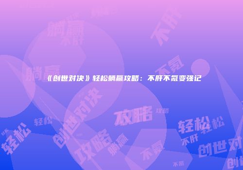《创世对决》轻松躺赢攻略：不肝不氪变强记