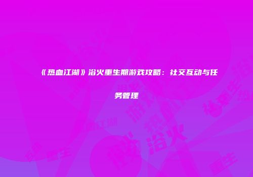 《热血江湖》浴火重生期游戏攻略：社交互动与任务管理