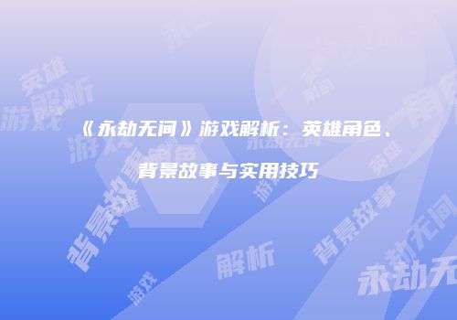 《永劫无间》游戏解析：英雄角色、背景故事与实用技巧