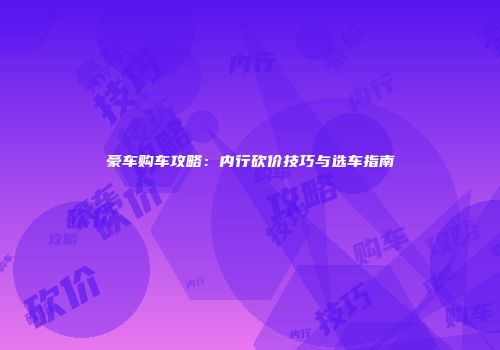 豪车购车攻略：内行砍价技巧与选车指南