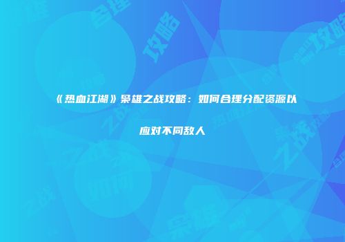《热血江湖》枭雄之战攻略：如何合理分配资源以应对不同敌人
