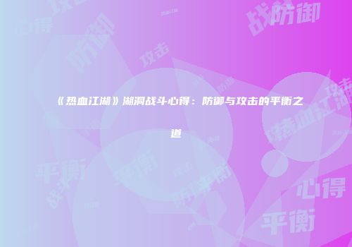 《热血江湖》湖洞战斗心得：防御与攻击的平衡之道