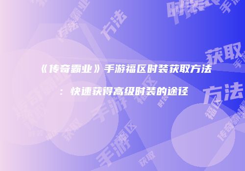《传奇霸业》手游福区时装获取方法：快速获得高级时装的途径