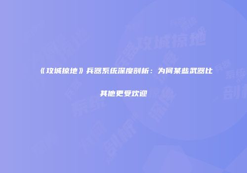 《攻城掠地》兵器系统深度剖析：为何某些武器比其他更受欢迎