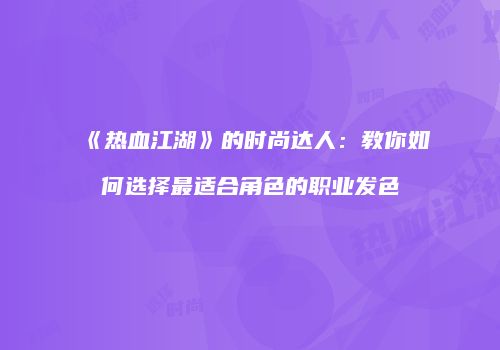 《热血江湖》的时尚达人：教你如何选择最适合角色的职业发色