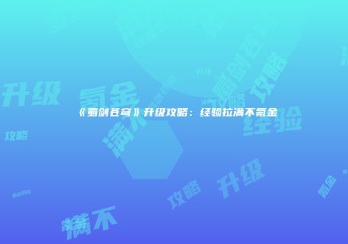 《蜀剑苍穹》升级攻略：经验拉满不氪金
