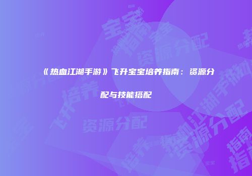 《热血江湖手游》飞升宝宝培养指南：资源分配与技能搭配