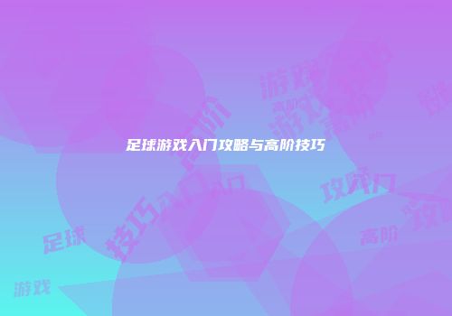 足球游戏入门攻略与高阶技巧