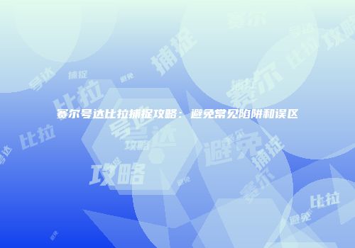赛尔号达比拉捕捉攻略：避免常见陷阱和误区