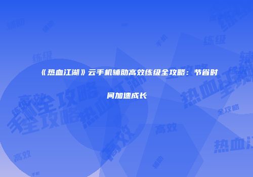 《热血江湖》云手机辅助高效练级全攻略：节省时间加速成长