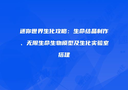 迷你世界生化攻略：生命结晶制作、无限生命生物模型及生化实验室搭建