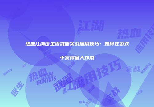 热血江湖医生级武器实战应用技巧：如何在游戏中发挥最大作用