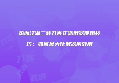 热血江湖二转刀客正派武器使用技巧：如何最大化武器的效用