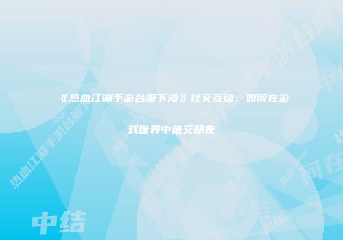 《热血江湖手游台服下湾》社交互动：如何在游戏世界中结交朋友