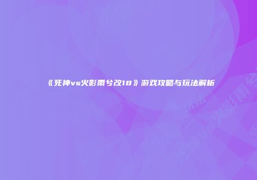 《死神vs火影雨兮改18》游戏攻略与玩法解析