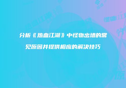 分析《热血江湖》中怪物出墙的常见原因并提供相应的解决技巧