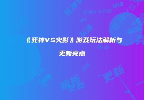 《死神VS火影》游戏玩法解析与更新亮点