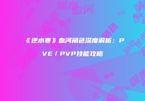 《逆水寒》血河角色深度解析：PVE／PVP技能攻略