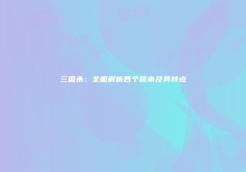 三国杀：全面解析各个版本及其特点