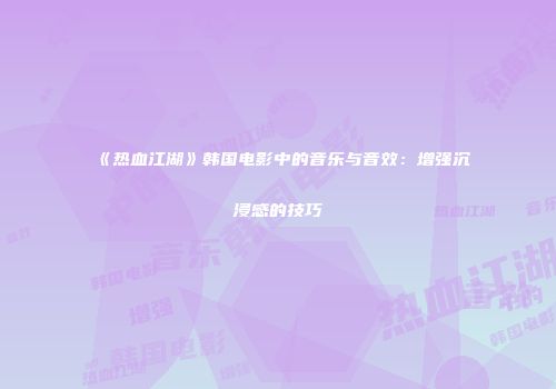 《热血江湖》韩国电影中的音乐与音效：增强沉浸感的技巧