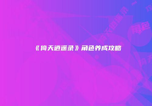 《倚天逍遥录》角色养成攻略