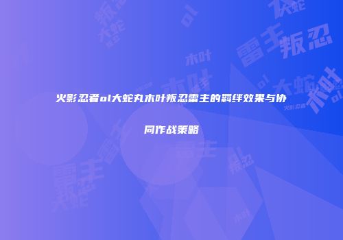 火影忍者ol大蛇丸木叶叛忍雷主的羁绊效果与协同作战策略