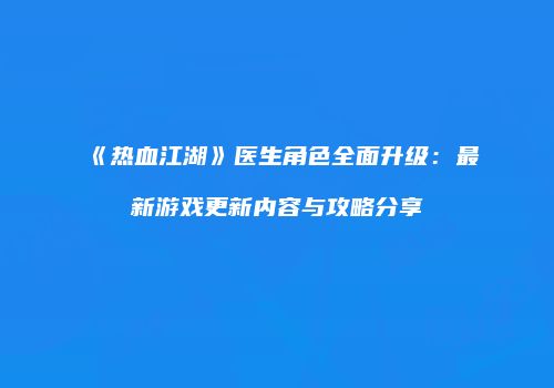 《热血江湖》医生角色全面升级：最新游戏更新内容与攻略分享
