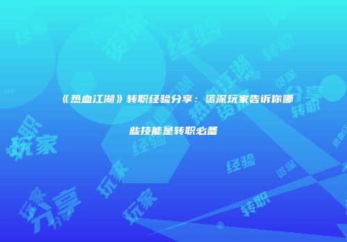 《热血江湖》转职经验分享：资深玩家告诉你哪些技能是转职必备