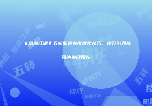 《热血江湖》五转邪枪外形优化技巧：提升游戏体验的关键所在
