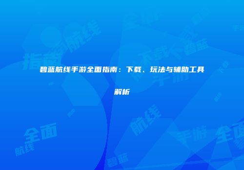碧蓝航线手游全面指南：下载、玩法与辅助工具解析