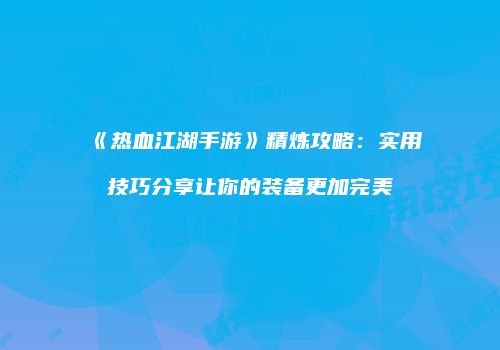 《热血江湖手游》精炼攻略：实用技巧分享让你的装备更加完美